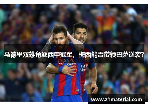 马德里双雄角逐西甲冠军，梅西能否带领巴萨逆袭？