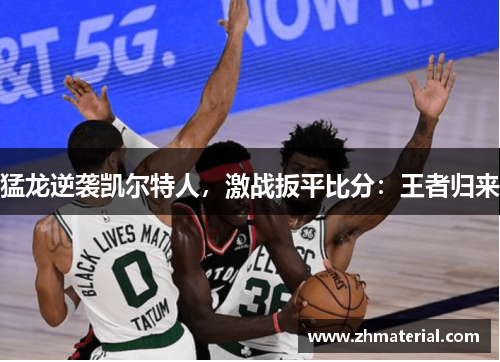 猛龙逆袭凯尔特人,激战扳平比分:王者归来 猛龙逆袭凯尔特人,激战扳平比分:王者归来