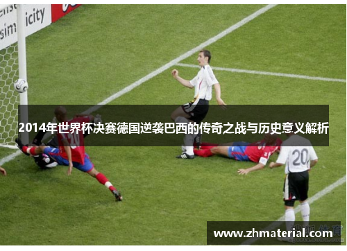 2014年世界杯决赛德国逆袭巴西的传奇之战与历史意义解析