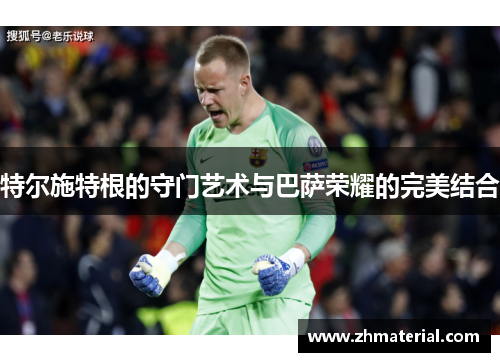 特尔施特根的守门艺术与巴萨荣耀的完美结合