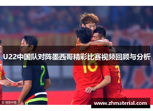 U22中国队对阵墨西哥精彩比赛视频回顾与分析