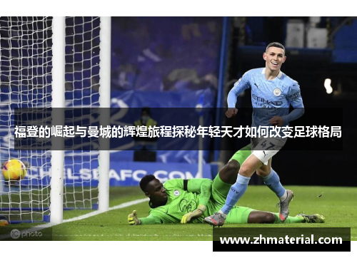 福登的崛起与曼城的辉煌旅程探秘年轻天才如何改变足球格局