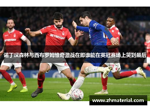 诺丁汉森林与西布罗姆维奇激战在即谁能在英冠赛场上笑到最后
