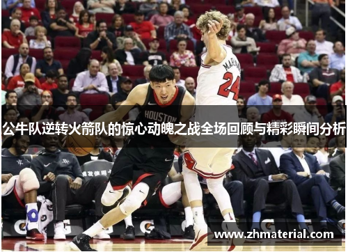 公牛队逆转火箭队的惊心动魄之战全场回顾与精彩瞬间分析