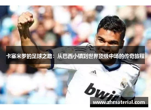 卡塞米罗的足球之路:从巴西小镇到世界顶级中场的传奇旅程 卡塞米罗的足球之路:从巴西小镇到世界顶级中场的传奇旅程
