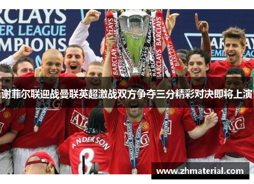 谢菲尔联迎战曼联英超激战双方争夺三分精彩对决即将上演