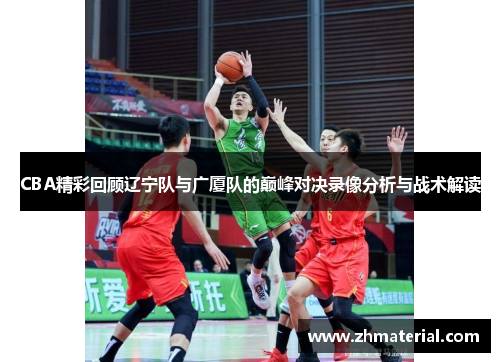 CBA精彩回顾辽宁队与广厦队的巅峰对决录像分析与战术解读