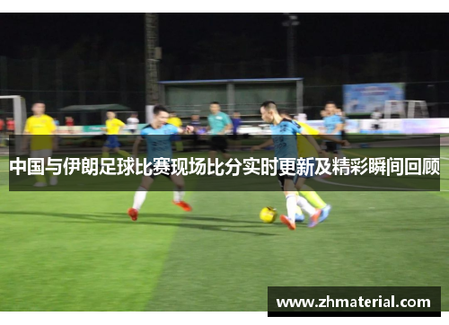 中国与伊朗足球比赛现场比分实时更新及精彩瞬间回顾