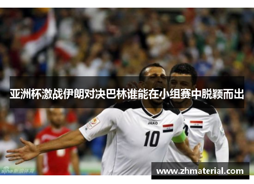 亚洲杯激战伊朗对决巴林谁能在小组赛中脱颖而出
