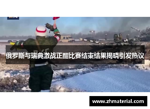 俄罗斯与瑞典激战正酣比赛结束结果揭晓引发热议