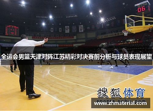 全运会男篮天津对阵江苏精彩对决赛前分析与球员表现展望