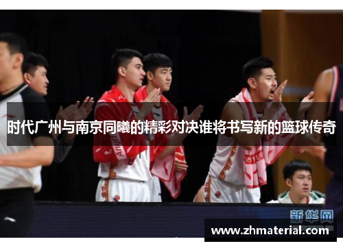 时代广州与南京同曦的精彩对决谁将书写新的篮球传奇